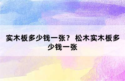 实木板多少钱一张？ 松木实木板多少钱一张